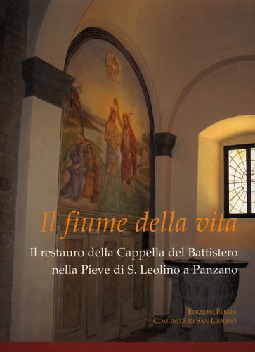 -- - Il fiume della vita. Il restauro della Cappella del Battistero nella Pieve di S.Leolino a Panzano.