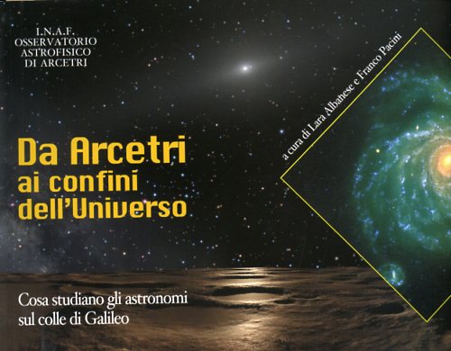 Albanese,Lara. Pacini,Franco. - Da Arcetri ai confini dell'Universo. Cosa studiano gli astronomi sul Colle di Galileo.