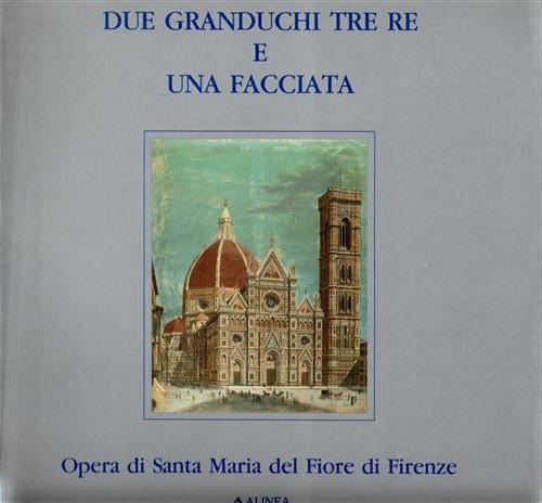 Mostra per il primo centenario dello scoprimento della facciata: - Due Granduchi tre Re e una facciata. Opera di Santa Maria del Fiore di Firenze.