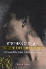 Gundle,Stephen. - Figure del desiderio. Storia della bellezza femminile italiana dall' Ottocento a oggi.