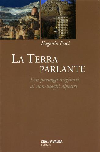 Pesci,Eugenio. - La terra parlante. Dai paesaggi originari ai non-luoghi alpestri.