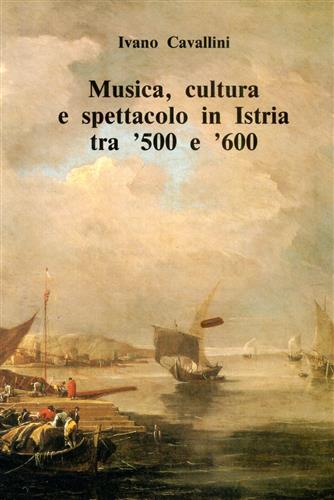 Cavallini,Ivano. - Musica, cultura e spettacolo in Istria tra '500 e '600.