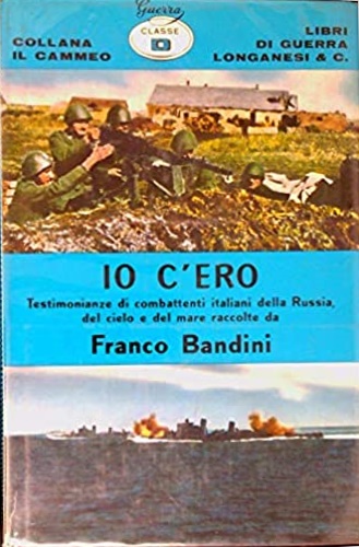 Bandini,Franco. (raccolte da). - Io c'ero. Testimonianze di combattenti italiani della Russia, del cielo e del mare.