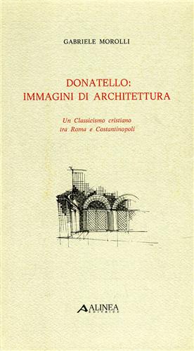 Morolli,Gabriele. - Donatello: immagini di architettura. Un Classicismo tra Roma e Costantinopoli.