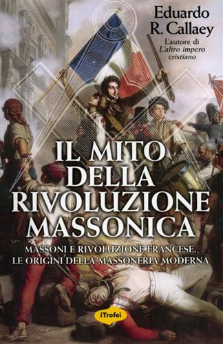 Callaey,Eduardo R. - Il mito della rivoluzione massonica. Massoni e Rivoluzione Francese , le origini della Massoneria moderna.