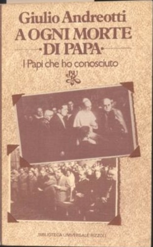 Andreotti,Giulio. - A ogni morte di papa. I Papi che ho conosciuto.