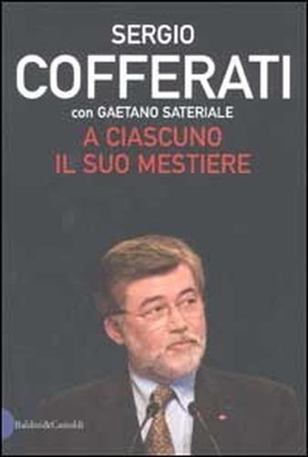 Cofferati,Sergio. Sateriale,Gaetano. - A ciascuno il suo mestiere. Lavoro, sindacato e politica nell'Italia che cambia.
