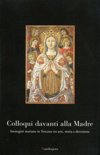 Paolucci,Antonio. - Colloqui davanti alla Madre. Immagine mariane in Toscana tra arte, storia e devozione.