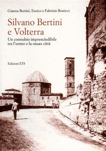 Bertini,Gianna. Rosticci,Enrico. Rosticci,Fabrizio. - Silvano Bertini a Volterra. Un connubio imprescindibile tra l'uomo e la sua citt.