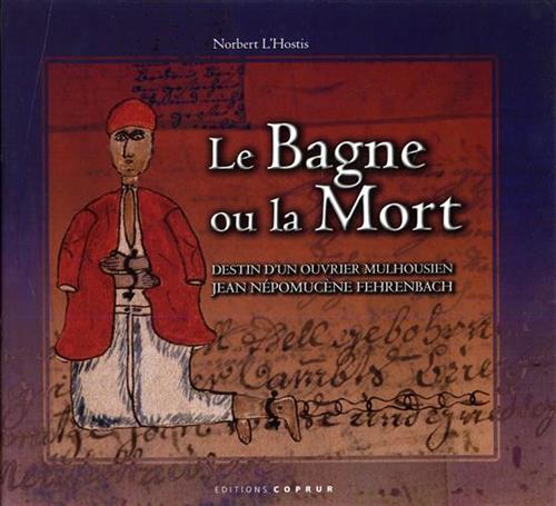L'Ostis,Nornbert. - Le Bagne ou la mort. destin d'ou ouvrier Mulhousien Jean Npomucne Fehrenbach.