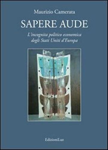 Camerata,Maurizio. - Sapere aude. L'incognita politico economica degli Stati Uniti d'Europa.