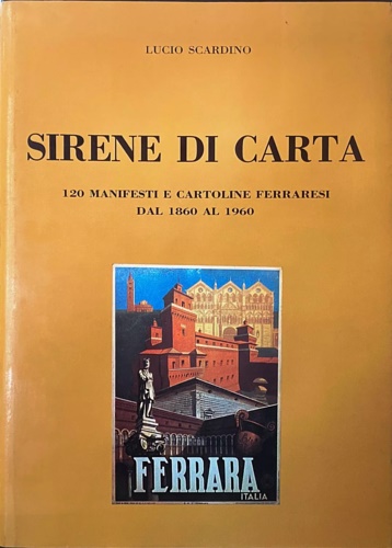 Scardino,Lucio. - Sirene di Carta. 120 manifesti e cartoline ferraresi dal 1860 al 1960.