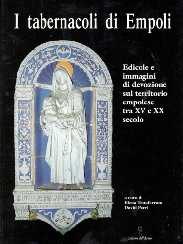 Testaferrata,Elena. Parri,David. - I tabernacoli di Empoli. Edicole e immagini di devozione sul territorio empolese tra XV e XX secolo.