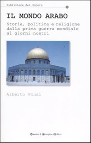 Ponsi,Alberto. - Il mondo arabo. Storia, politica e religione dalla prima guerra mondiale ai giorni nostri.