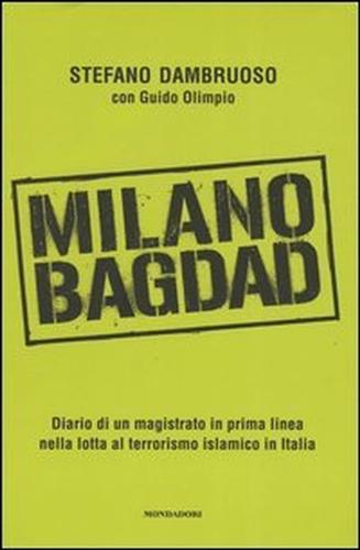 Dambruoso,Stefano. Olimpo,Guido. - Milano-Bagdad. Diario di un magistrato in prima linea nella lotta al terrorismo islamico in Italia.