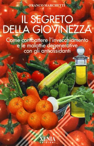 Marchetti,Franco. - Il segreto della giovinezza. Come combattere l'invecchiamento e le malattie degenerative con gli antiossidanti.