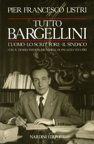 Listri,Pierfrancesco. - Tutto Bargellini. L'uomo-Lo scrittore-Il sindaco con il diario inedito dei giorni di Palazzo Vecchio.