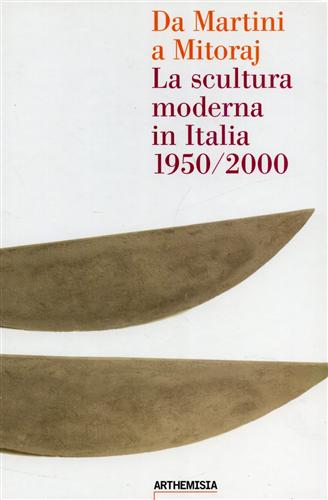 Catalogo della Mostra: - Da Martini a Mitoraj. La scultura moderna in Italia 1950/2000.