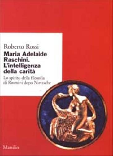 Rossi,Roberto. - Maria Adelaide Raschini. L'intelligenza della carit. Lo spirito della filosofia di Rosmini dopo Nietzsche.