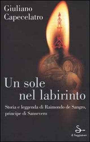 Capecelatro,Giuliano. - Un sole nel labirinto. Storia e leggenda di Raimondo de Sangro, principe di Sansevero.
