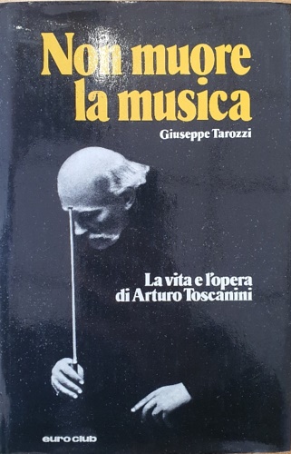 Tarozzi,Giuseppe. - Non muore la musica. La vita e l'opera di Arturo Toscanini.