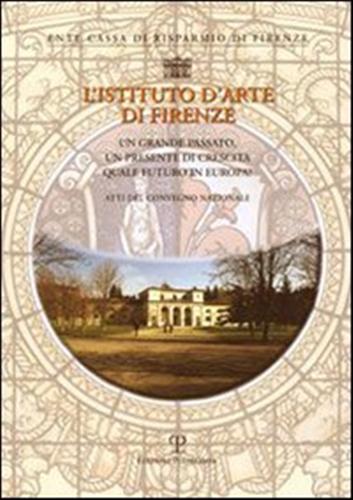 Atti del Convegno Nazionale: - L'Istituto d'Arte di Firenze. Un grande passato un presente in crescita quale futuro in Europa?