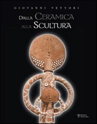 Catalogo della Mostra: - Giovanni Vettori. Dalla ceramica alla scultura.