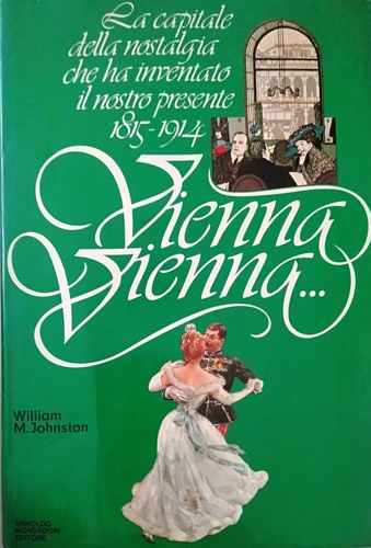 Johnston,William M. - Vienna Vienna... La capitale della nostalgia che ha inventato il nostro presente 1815- 1914.