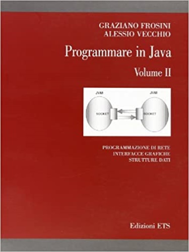 Frosini,Graziano. Vecchio,Alessio. - Programmare in Java. Vol. II: Programmazione di rete. Interfacce grafiche. Strutture dati.