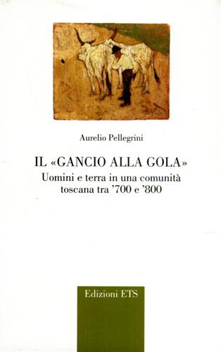 Pellegrini,Aurelio. - Il Gancio alla Gola. Uomini e terra in una comunit toscana tra '700 e '800.