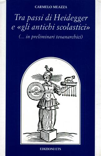 Meazza,Carmelo. - Tra i passi di Heidegger e gli antichi scolastici (...in preliminari teoanarchici).