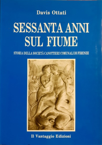 Ottati,Davis. - Sessanta anni sul fiume. Storia della Societ Canottieri Comunali di Firenze.