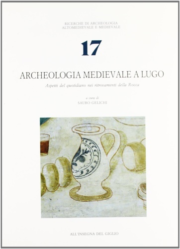 Gelichi,S. Cristoferi,E. De Vitis,S. Gordini,M. Sogliani,F. - Archeologia Medievale a Lugo. Aspetti del quotidiano nei ritrovamenti della Rocca.