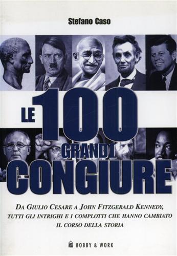 Caso,Stefano. - Le 100 grandi congiure da Giulio Cesare a John Fitzgerald Kennedy, tutti gli intrighi e i complotti che hanno cambiato il corso della storia.