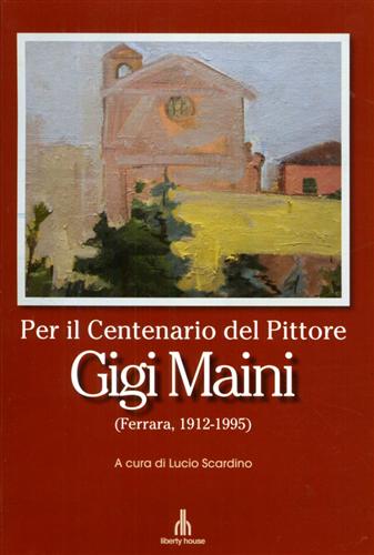 Catalogo della Mostra: - Per il Centenario del Pittore Gigi Maini (Ferrara,1912- 1995).