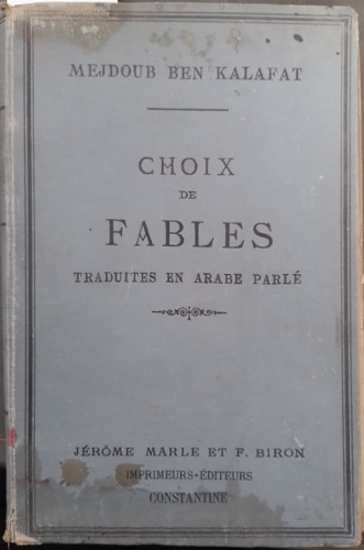 Ben Kalafat,Mejdoub. - Choix de Fables de La Fontaine, de Florian, de Fnelon traduites en Arabe parl. Suivies d'anecdotes arabes indites, de dictons populaires et d'nigmes. Avec notes explicatives et Voc