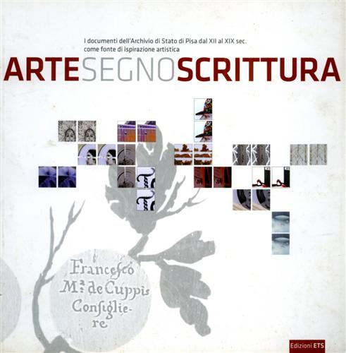 Catalogo della Mostra: - Arte, segno, scrittura. I documenti dell'Archivio di Stato di Pisa dal XII al XIX sec. come fonte di ispirazione artistica.