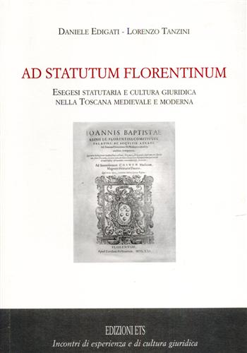 Edigati,Daniele. Tanzini,Lorenzo. - Ad statutum florentinum. Esegesi statutaria e cultura giuridica nella Toscana medievale e moderna.