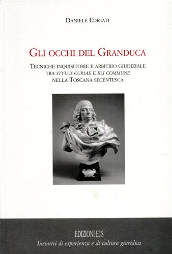 Edigati,Daniele. - Gli occhi del granduca. Tecniche inquisitorie e arbitrio giudiziale tra stylus curiae e ius commune nella Toscana secentesca.
