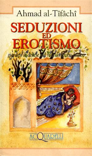 Ahmad al-Tifachi. - Seduzioni ed erotismo. Giardini di delizie nel mondo arabo antico.