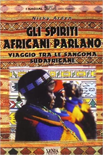 Arden, Nichy. - Gli spiriti africani parlano. Viaggio tra le sangoma sudafricane.