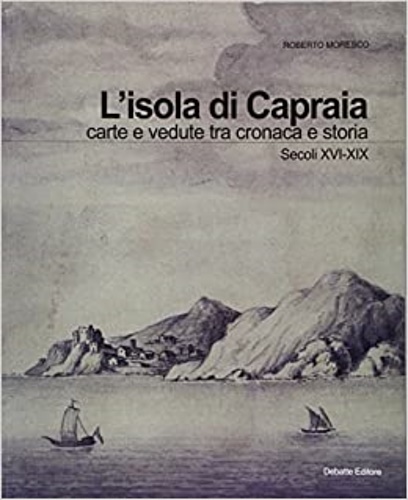 Moresco,Roberto. - L'isola di Capraia. Carte e vedute tra cronaca e storia. Secoli XVI-XIX.