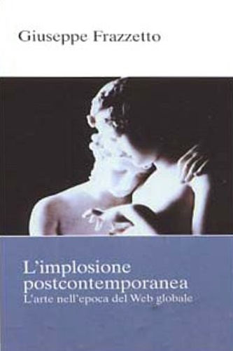 Frazzetto,Giuseppe. - L'implosione postcontemporanea. L'arte nell'epoca del web globale.