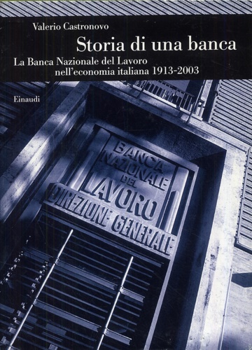 Castronovo, Valerio. - Storia di una banca. La Banca Nazionale del Lavoro nell' economia italiana 1913-2003.