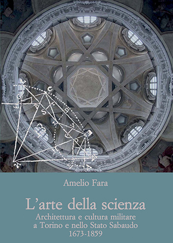 Fara, Amelio. - L'arte della scienza. Architettura e cultura militare a Torino e nello Stato Sabaudo (1673-1859).