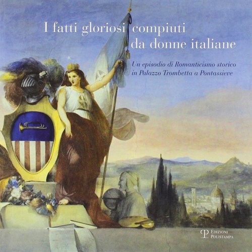 Bietti,Monica (a cura di). - I fatti gloriosi compiuti da donne italiane. Un episodio di Romanticismo storico in Palazzo Trombetta a Pontassieve.