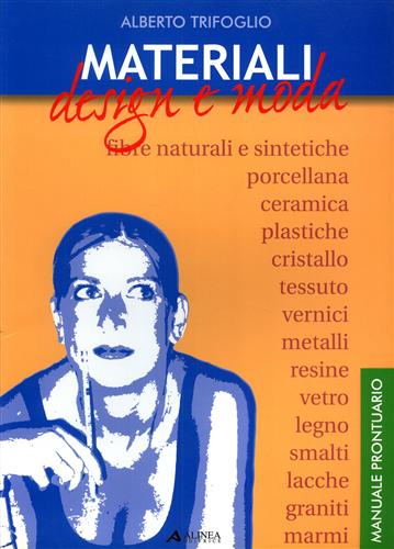 Trifogio,Alberto. - Materiali design e Moda. Manuale prontuario. Fibre naturali e sintetiche, porcellana, ceramica, plastiche, cristallo, tessuto, vernici, metalli, resine, vetro, legno, smalti, lacche, graniti, marmi.