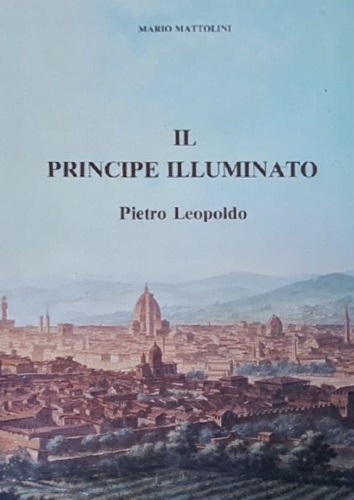 Mattolini,Mario. - Il principe illuminato: Pietro Leopoldo.