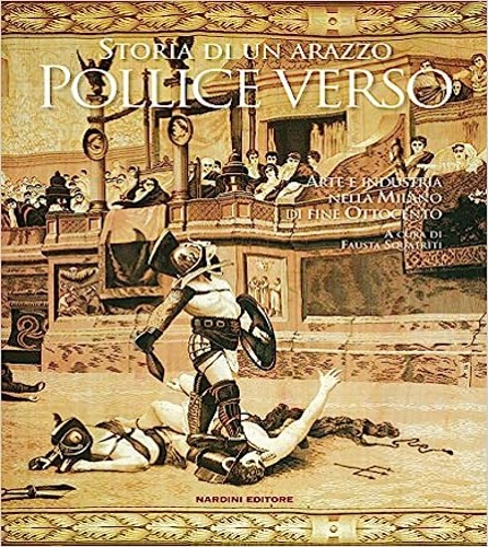 Bassignana,P.L. Beduschi,P.G. Colombo,A.M. Generali,D. e altri. - Pollice verso. Storia di un arazzo. Arte e industria nella Milano di fine Ottocento.