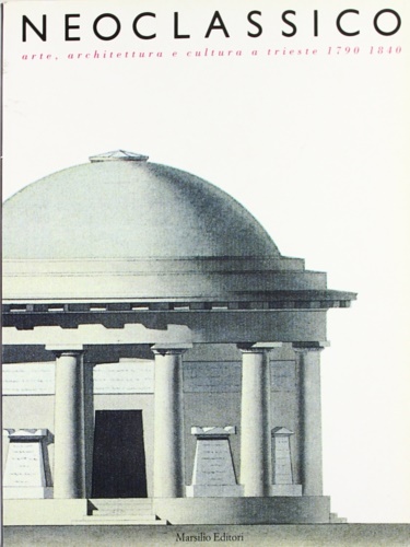 Catalogo delle Mostre: - Neoclassico. Arte, architettura e cultura a Trieste 1790-1840.